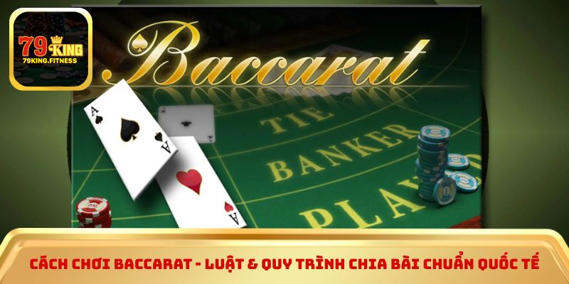 Cách chơi baccarat - Luật & quy trình chia bài chuẩn quốc tế