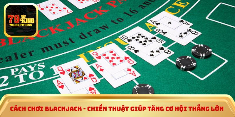 Cách chơi blackjack - Chiến thuật giúp tăng cơ hội thắng lớn