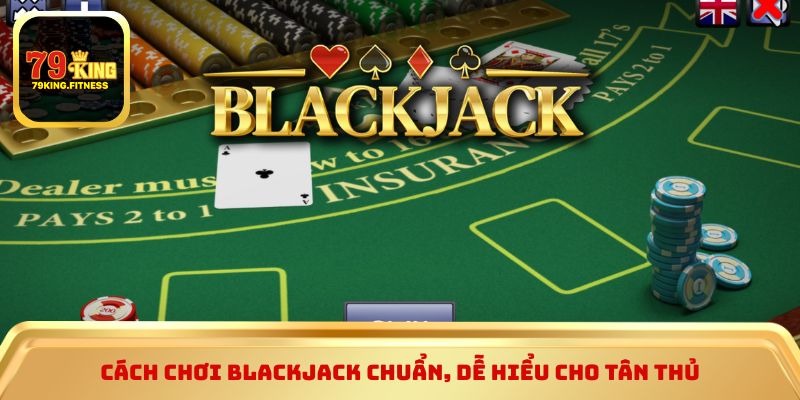 Cách chơi blackjack chuẩn, dễ hiểu cho tân thủ