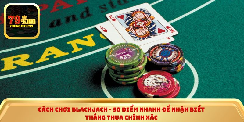 Cách chơi blackjack - So điểm nhanh để nhận biết thắng thua chính xác 