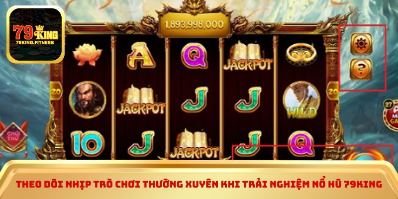 Theo dõi nhịp trò chơi thường xuyên khi trải nghiệm nổ hũ 79KING